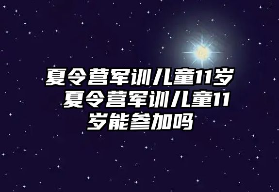 夏令營軍訓兒童11歲 夏令營軍訓兒童11歲能參加嗎