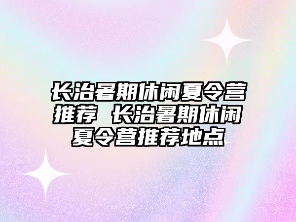 長治暑期休閑夏令營推薦 長治暑期休閑夏令營推薦地點
