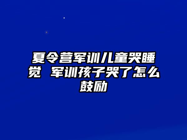 夏令營軍訓兒童哭睡覺 軍訓孩子哭了怎么鼓勵