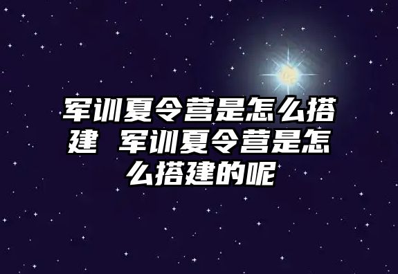 軍訓夏令營是怎么搭建 軍訓夏令營是怎么搭建的呢