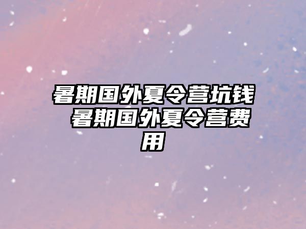 暑期國外夏令營坑錢 暑期國外夏令營費用