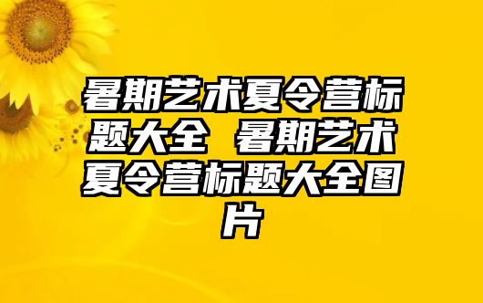 暑期藝術(shù)夏令營標(biāo)題大全 暑期藝術(shù)夏令營標(biāo)題大全圖片
