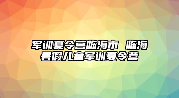 軍訓夏令營臨海市 臨海暑假兒童軍訓夏令營