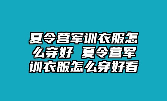 夏令營軍訓衣服怎么穿好 夏令營軍訓衣服怎么穿好看