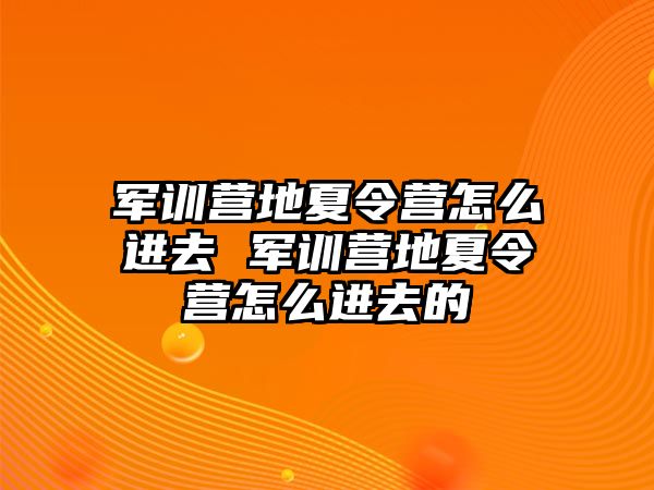 軍訓營地夏令營怎么進去 軍訓營地夏令營怎么進去的