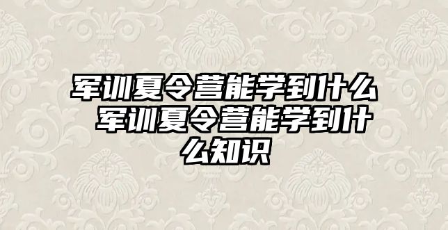 軍訓夏令營能學到什么 軍訓夏令營能學到什么知識
