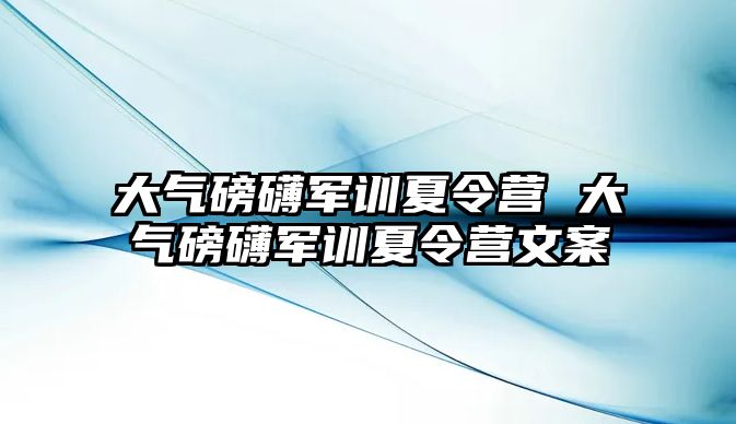 大氣磅礴軍訓夏令營 大氣磅礴軍訓夏令營文案
