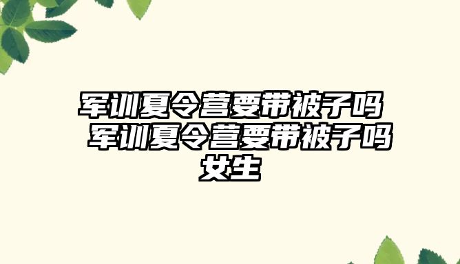 軍訓夏令營要帶被子嗎 軍訓夏令營要帶被子嗎女生
