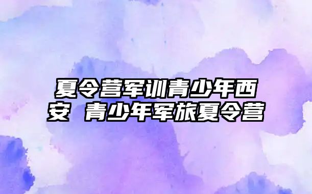 夏令營軍訓青少年西安 青少年軍旅夏令營