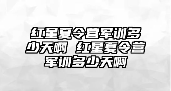 紅星夏令營(yíng)軍訓(xùn)多少天啊 紅星夏令營(yíng)軍訓(xùn)多少天啊
