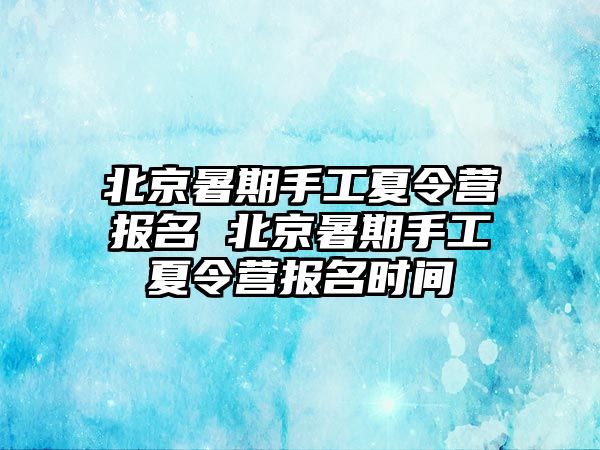 北京暑期手工夏令營報名 北京暑期手工夏令營報名時間