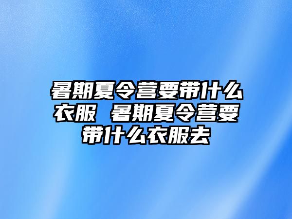暑期夏令營要帶什么衣服 暑期夏令營要帶什么衣服去