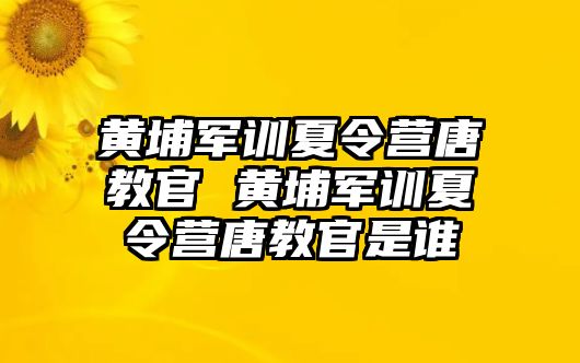黃埔軍訓夏令營唐教官 黃埔軍訓夏令營唐教官是誰