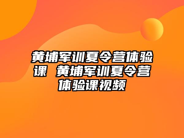 黃埔軍訓(xùn)夏令營(yíng)體驗(yàn)課 黃埔軍訓(xùn)夏令營(yíng)體驗(yàn)課視頻
