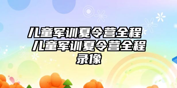 兒童軍訓(xùn)夏令營全程 兒童軍訓(xùn)夏令營全程錄像