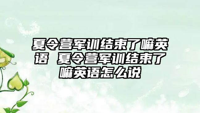 夏令營(yíng)軍訓(xùn)結(jié)束了嘛英語(yǔ) 夏令營(yíng)軍訓(xùn)結(jié)束了嘛英語(yǔ)怎么說(shuō)