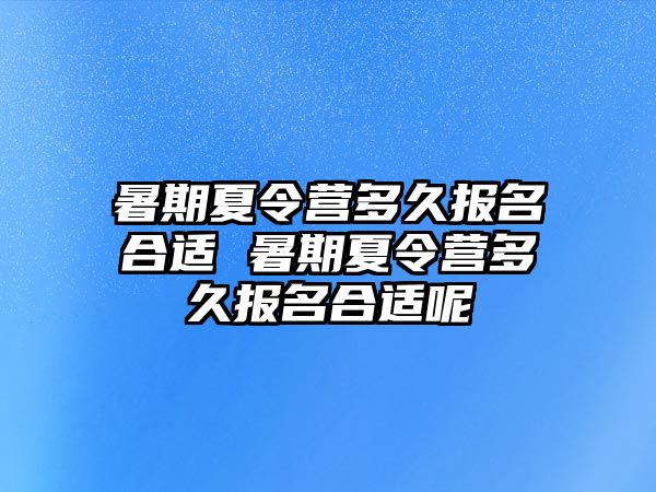 暑期夏令營多久報名合適 暑期夏令營多久報名合適呢