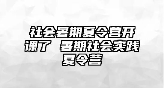 社會暑期夏令營開課了 暑期社會實踐夏令營