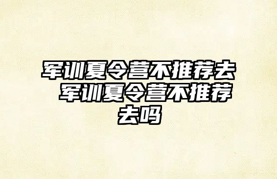 軍訓(xùn)夏令營不推薦去 軍訓(xùn)夏令營不推薦去嗎