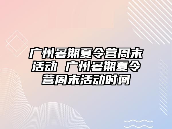 廣州暑期夏令營周末活動 廣州暑期夏令營周末活動時間