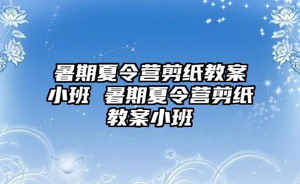 暑期夏令營剪紙教案小班 暑期夏令營剪紙教案小班