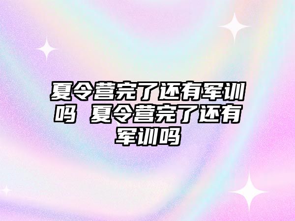 夏令營完了還有軍訓嗎 夏令營完了還有軍訓嗎