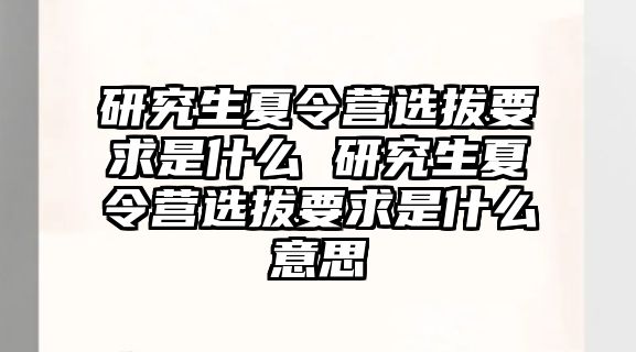 研究生夏令營選拔要求是什么 研究生夏令營選拔要求是什么意思