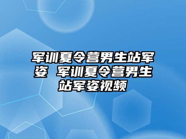 軍訓夏令營男生站軍姿 軍訓夏令營男生站軍姿視頻
