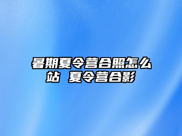 暑期夏令營合照怎么站 夏令營合影