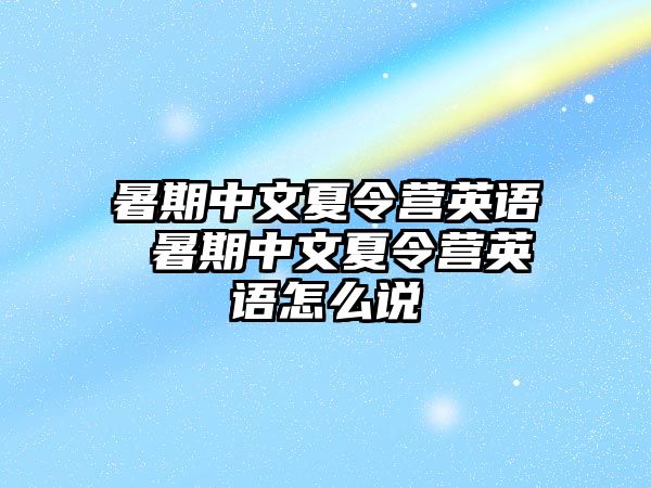 暑期中文夏令營英語 暑期中文夏令營英語怎么說