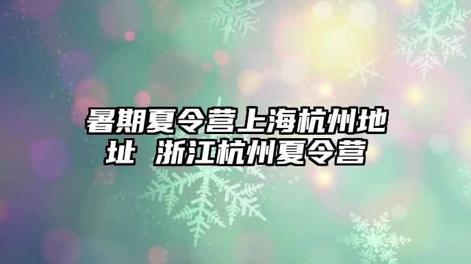 暑期夏令營上海杭州地址 浙江杭州夏令營