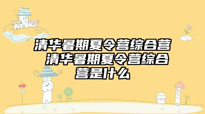 清華暑期夏令營綜合營 清華暑期夏令營綜合營是什么
