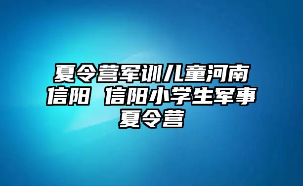 夏令營軍訓兒童河南信陽 信陽小學生軍事夏令營