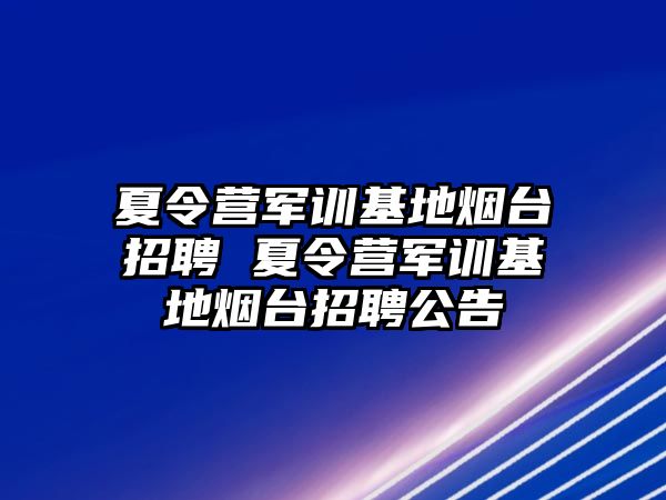 夏令營軍訓基地煙臺招聘 夏令營軍訓基地煙臺招聘公告