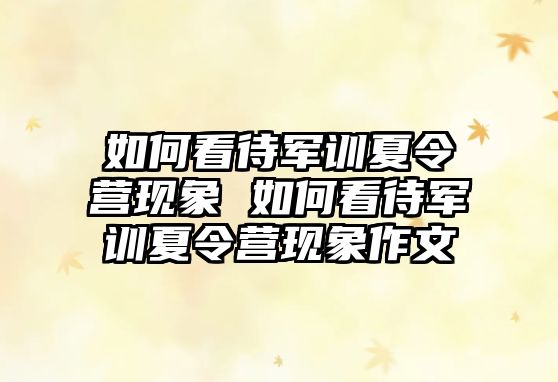 如何看待軍訓夏令營現象 如何看待軍訓夏令營現象作文