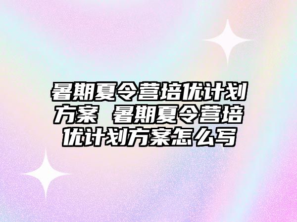 暑期夏令營培優計劃方案 暑期夏令營培優計劃方案怎么寫