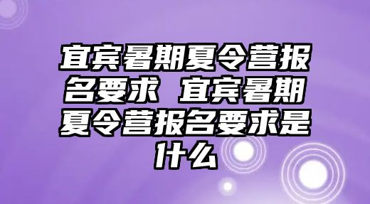 宜賓暑期夏令營報名要求 宜賓暑期夏令營報名要求是什么