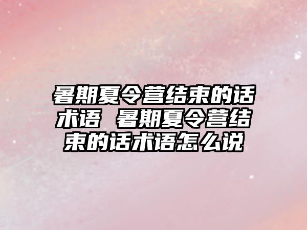 暑期夏令營結束的話術語 暑期夏令營結束的話術語怎么說