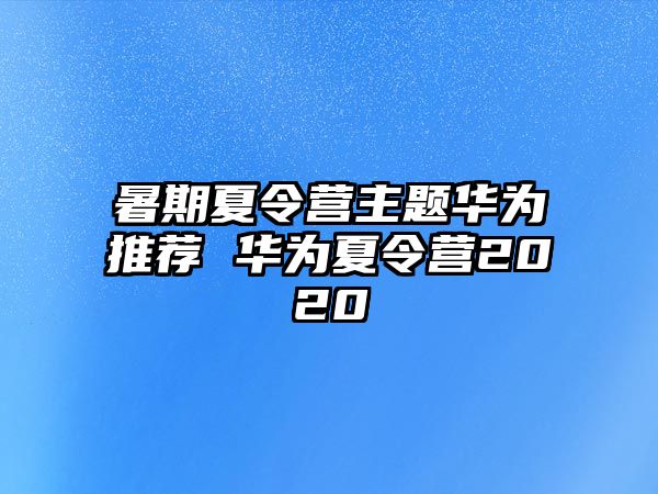 暑期夏令營主題華為推薦 華為夏令營2020