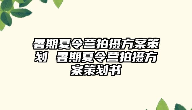 暑期夏令營拍攝方案策劃 暑期夏令營拍攝方案策劃書