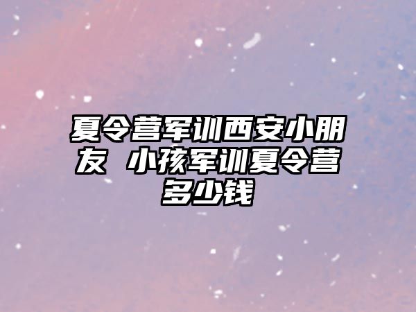 夏令營軍訓西安小朋友 小孩軍訓夏令營多少錢