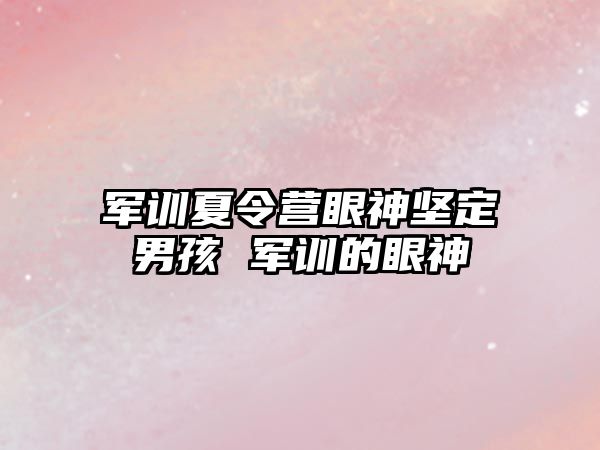 軍訓夏令營眼神堅定男孩 軍訓的眼神