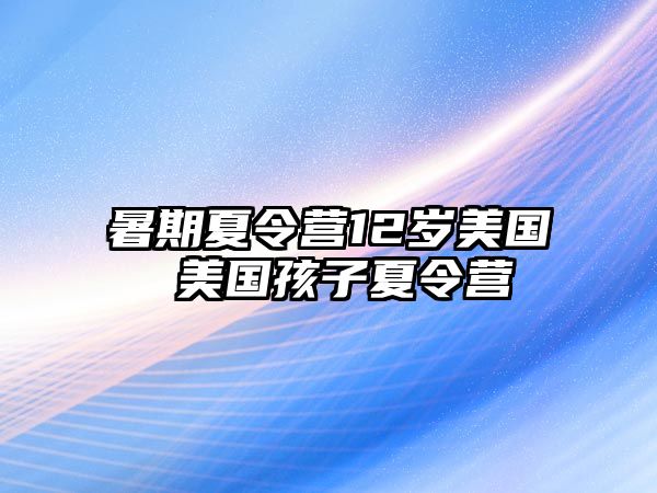 暑期夏令營12歲美國 美國孩子夏令營