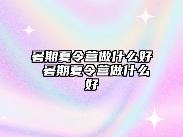 暑期夏令營做什么好 暑期夏令營做什么好