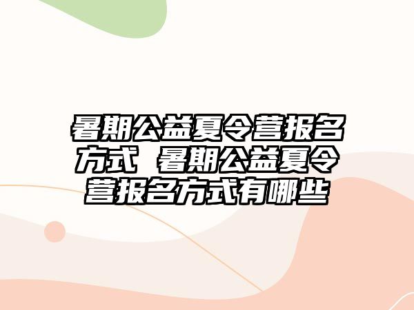 暑期公益夏令營報名方式 暑期公益夏令營報名方式有哪些