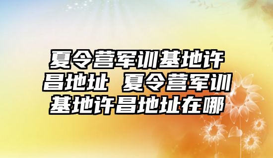 夏令營(yíng)軍訓(xùn)基地許昌地址 夏令營(yíng)軍訓(xùn)基地許昌地址在哪