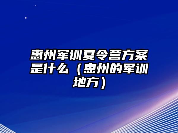 惠州軍訓(xùn)夏令營(yíng)方案是什么（惠州的軍訓(xùn)地方）