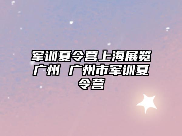軍訓夏令營上海展覽廣州 廣州市軍訓夏令營