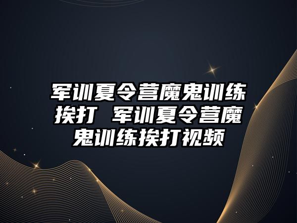 軍訓夏令營魔鬼訓練挨打 軍訓夏令營魔鬼訓練挨打視頻