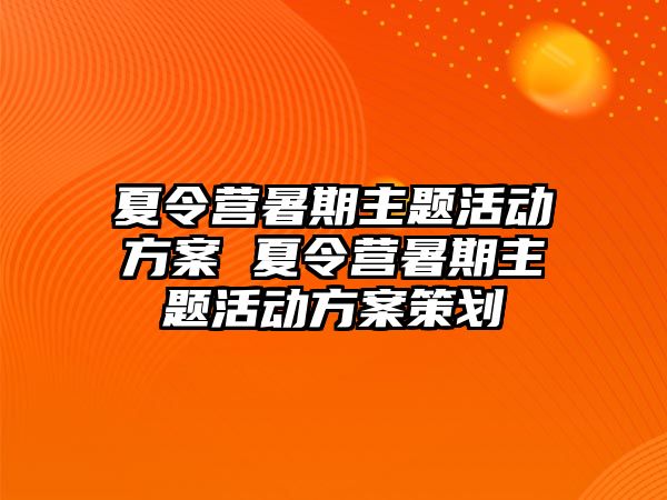 夏令營暑期主題活動方案 夏令營暑期主題活動方案策劃